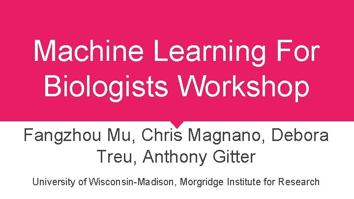 Machine Learning For Biologists Workshop Fangzhou Mu, Chris Magnano, Debora Treu, Anthony Gitter University