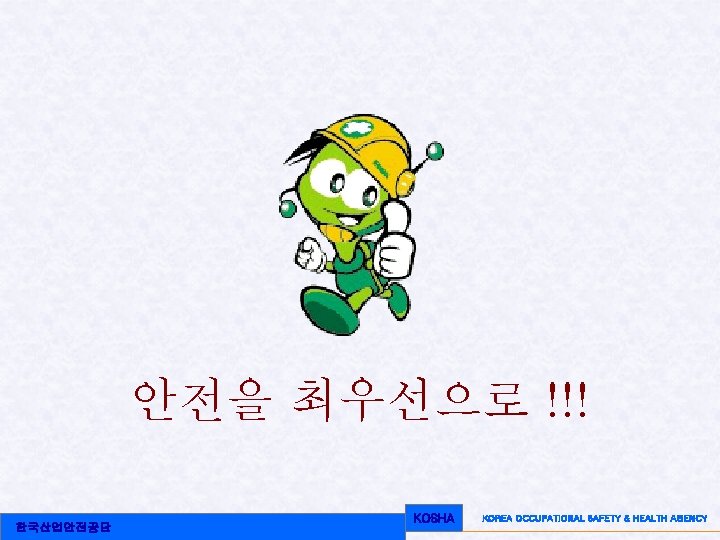안전을 최우선으로 !!! 한국산업안전공단 KOSHA KOREA OCCUPATIONAL SAFETY & HEALTH AGENCY 