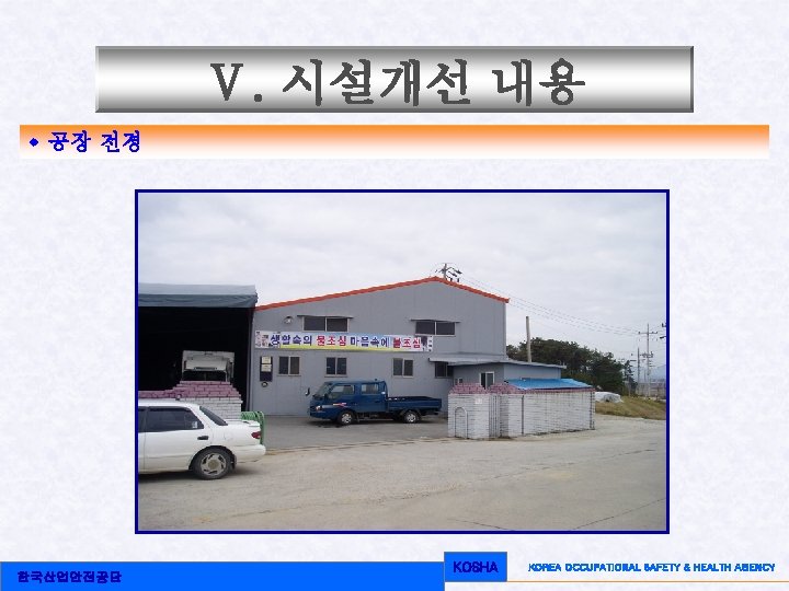 Ⅴ. 시설개선 내용 w 공장 전경 한국산업안전공단 KOSHA KOREA OCCUPATIONAL SAFETY & HEALTH AGENCY