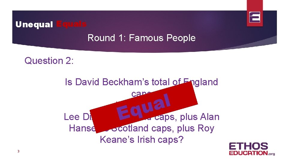 Unequal Equals Round 1: Famous People Question 2: Is David Beckham’s total of England