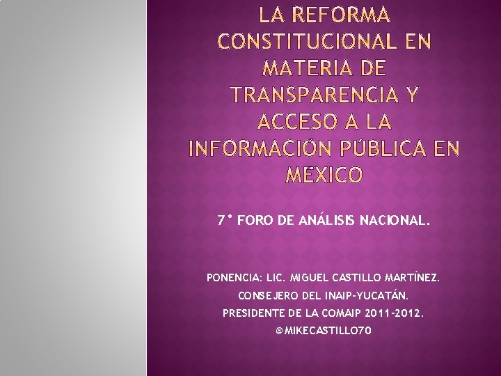 7° FORO DE ANÁLISIS NACIONAL. PONENCIA: LIC. MIGUEL CASTILLO MARTÍNEZ. CONSEJERO DEL INAIP-YUCATÁN. PRESIDENTE