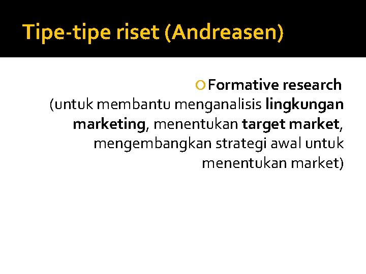 Tipe-tipe riset (Andreasen) Formative research (untuk membantu menganalisis lingkungan marketing, menentukan target market, mengembangkan