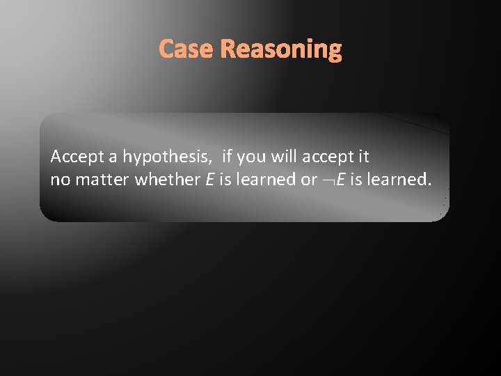 Case Reasoning Accept a hypothesis, if you will accept it no matter whether E