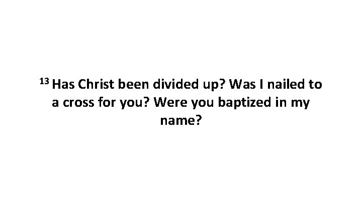 13 Has Christ been divided up? Was I nailed to a cross for you?