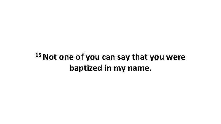 15 Not one of you can say that you were baptized in my name. 15 Not one of you can say that you were baptized in my name.
