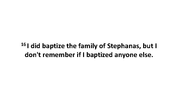 16 I did baptize the family of Stephanas, but I don't remember if I 16 I did baptize the family of Stephanas, but I don't remember if I