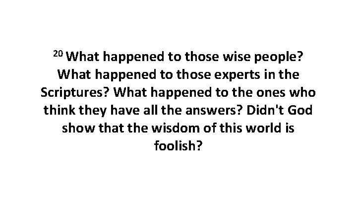 20 What happened to those wise people? What happened to those experts in the