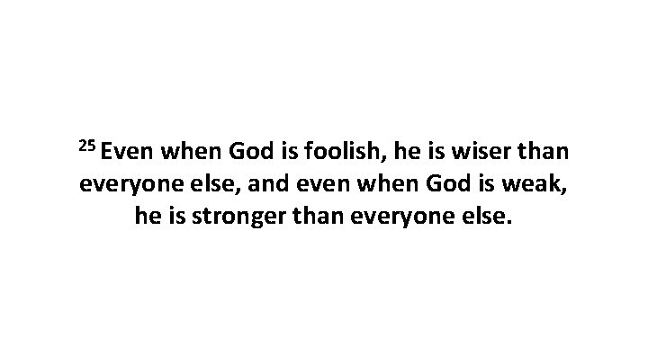 25 Even when God is foolish, he is wiser than everyone else, and even