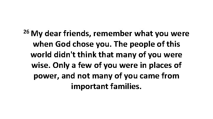 26 My dear friends, remember what you were when God chose you. The people 26 My dear friends, remember what you were when God chose you. The people