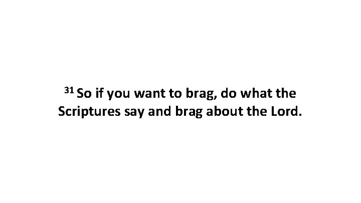 31 So if you want to brag, do what the Scriptures say and brag