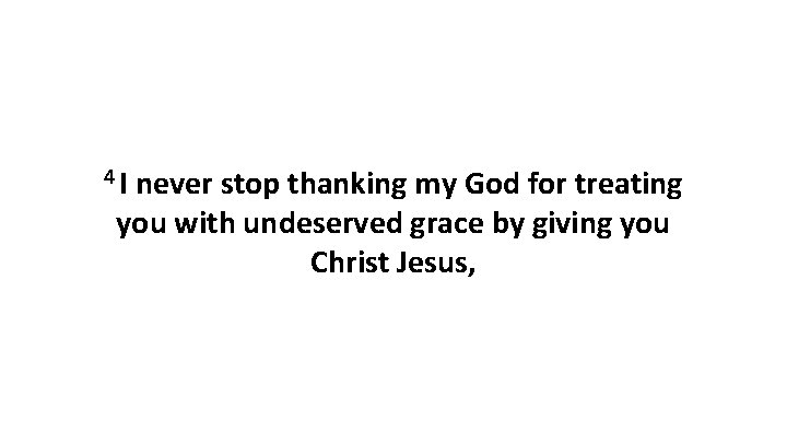 4 I never stop thanking my God for treating you with undeserved grace by