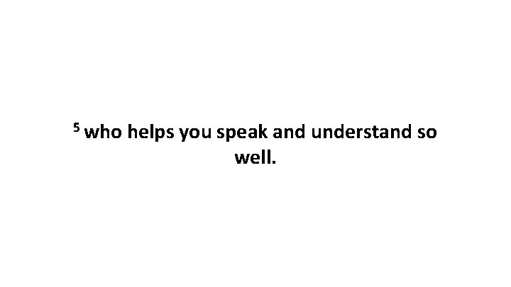 5 who helps you speak and understand so well. 