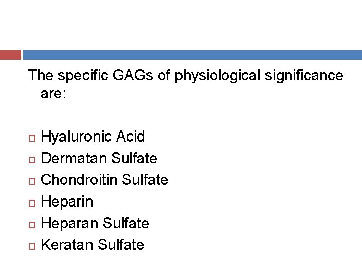 The specific GAGs of physiological significance are: Hyaluronic Acid Dermatan Sulfate Chondroitin Sulfate Heparin
