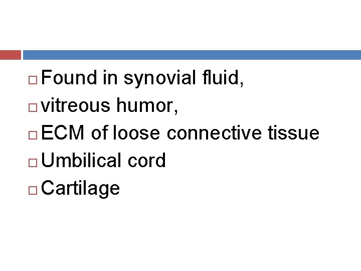 Found in synovial fluid, vitreous humor, ECM of loose connective tissue Umbilical cord Cartilage