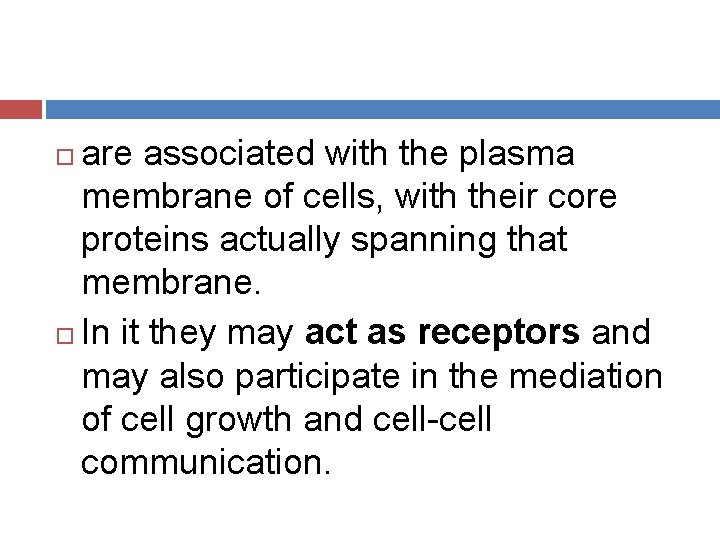 are associated with the plasma membrane of cells, with their core proteins actually spanning