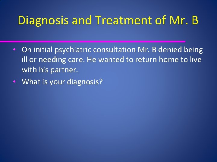 Diagnosis and Treatment of Mr. B • On initial psychiatric consultation Mr. B denied