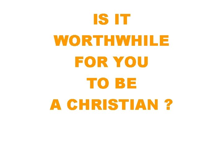 IS IT WORTHWHILE FOR YOU TO BE A CHRISTIAN ? 
