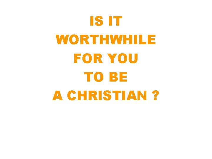 IS IT WORTHWHILE FOR YOU TO BE A CHRISTIAN ? 