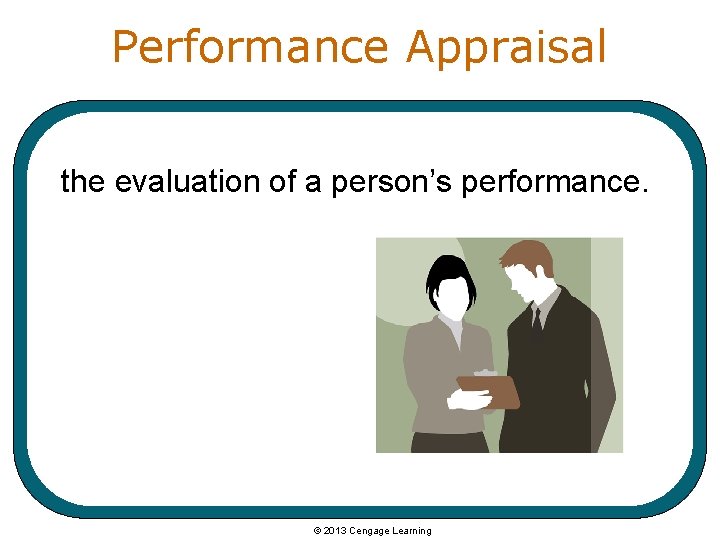 Performance Appraisal the evaluation of a person’s performance. © 2013 Cengage Learning 