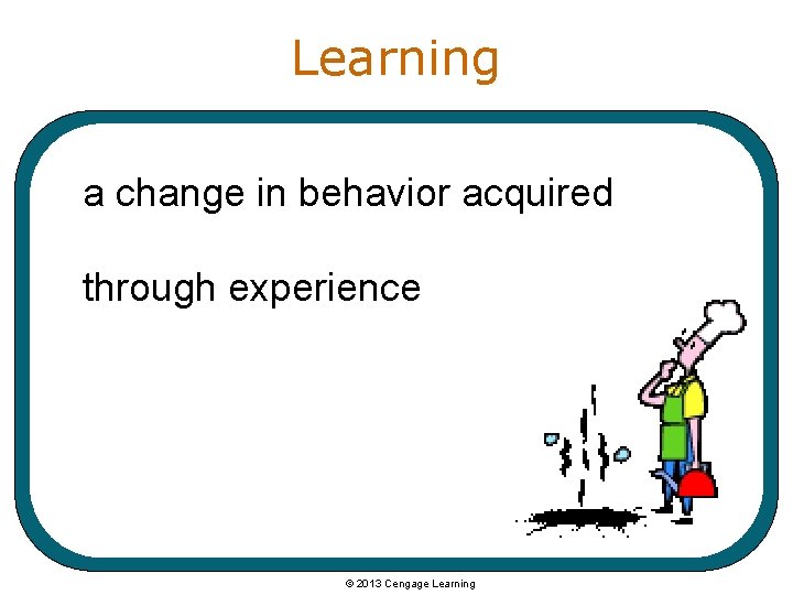 Learning a change in behavior acquired through experience © 2013 Cengage Learning 