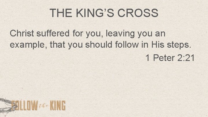 THE KING’S CROSS Christ suffered for you, leaving you an example, that you should