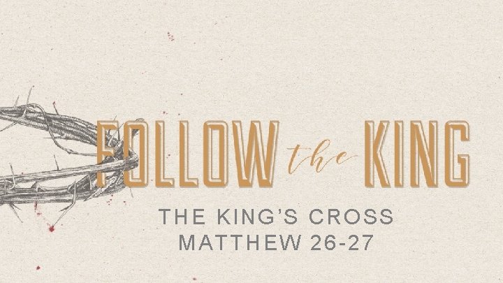THE KING’S CROSS MATTHEW 26 -27 
