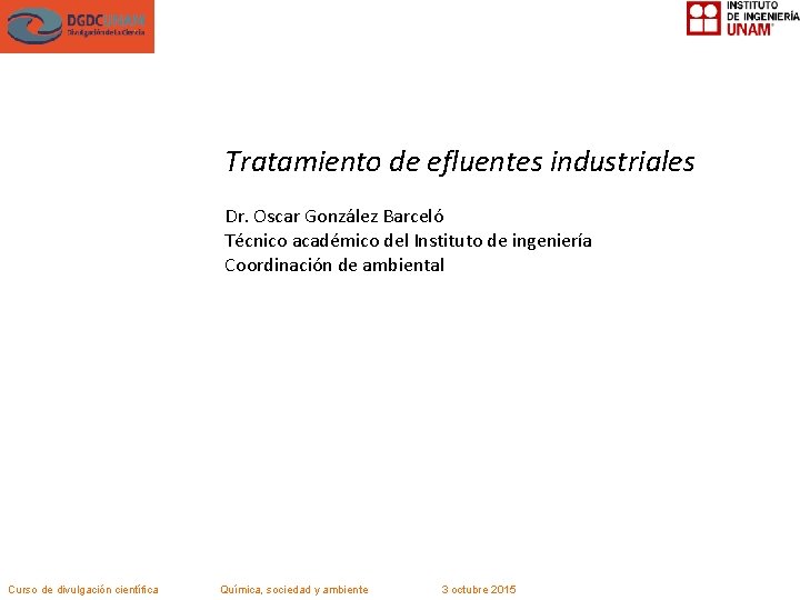 Tratamiento de efluentes industriales Dr. Oscar González Barceló Técnico académico del Instituto de ingeniería
