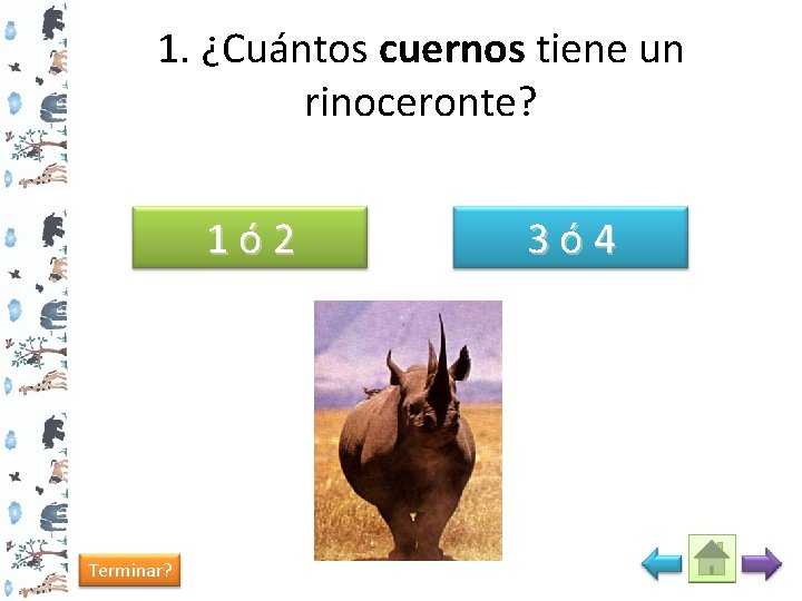 1. ¿Cuántos cuernos tiene un rinoceronte? 1ó 2 Terminar? 3ó 4 