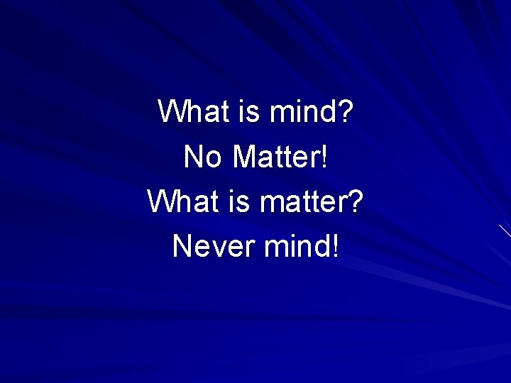 What is mind? No Matter! What is matter? Never mind! 