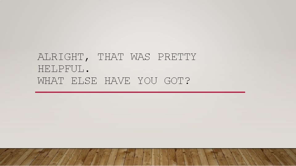 ALRIGHT, THAT WAS PRETTY HELPFUL. WHAT ELSE HAVE YOU GOT? ALRIGHT, THAT WAS PRETTY HELPFUL. WHAT ELSE HAVE YOU GOT?