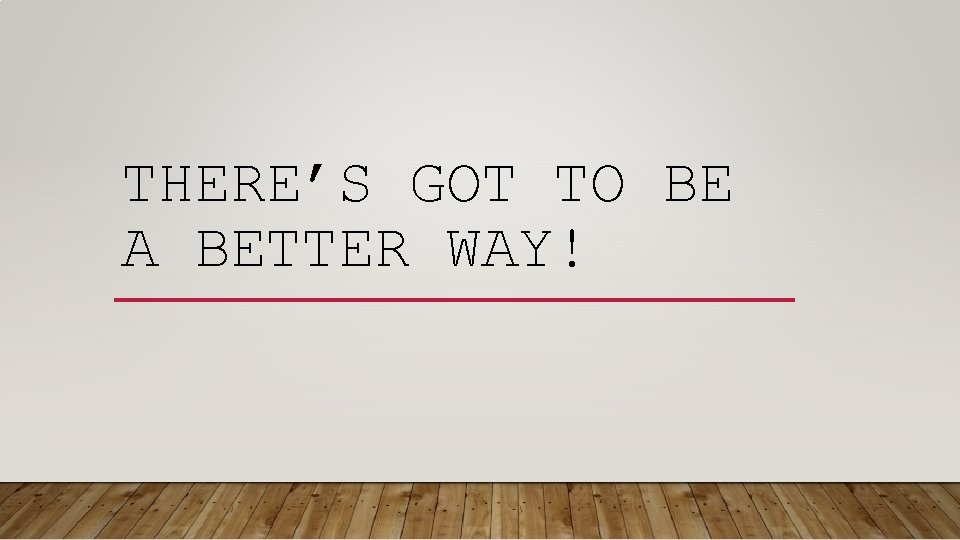 THERE’S GOT TO BE A BETTER WAY! THERE’S GOT TO BE A BETTER WAY!
