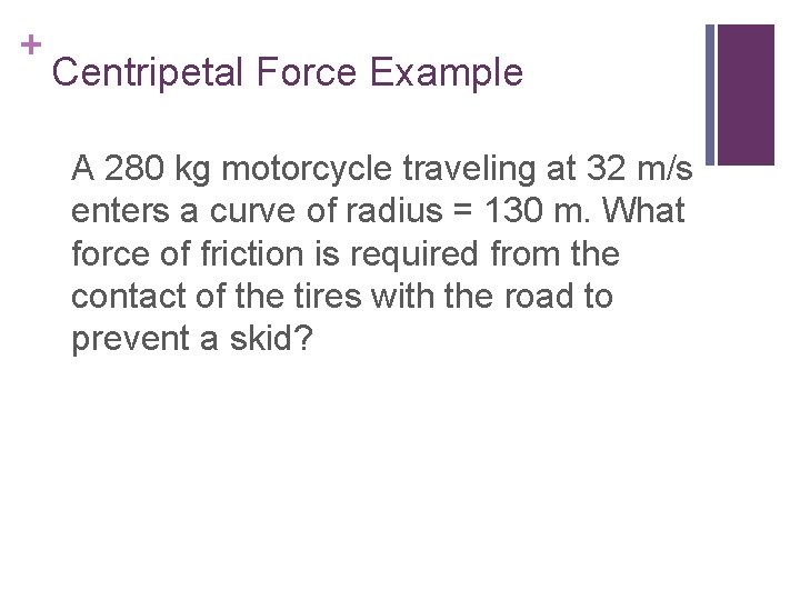 + Centripetal Force Example A 280 kg motorcycle traveling at 32 m/s enters a