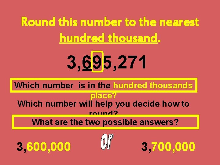 Round this number to the nearest hundred thousand. 3, 695, 271 Which number is