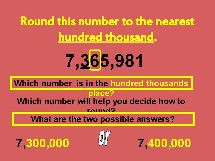 Round this number to the nearest hundred thousand. 7, 365, 981 Which number is