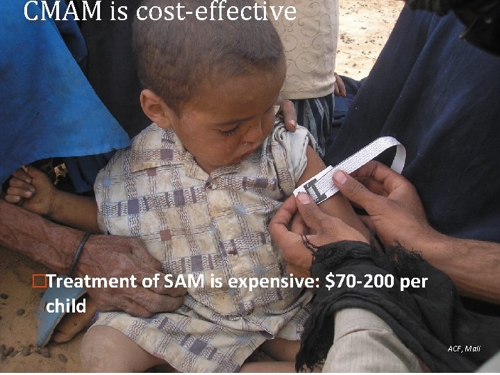 CMAM is cost-effective �Treatment of SAM is expensive: $70 -200 per child ACF, Mali