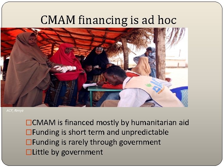 CMAM financing is ad hoc ACF, Kenya �CMAM is financed mostly by humanitarian aid