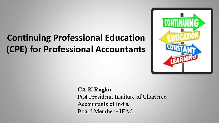 Continuing Professional Education (CPE) for Professional Accountants CA K Raghu Past President, Institute of