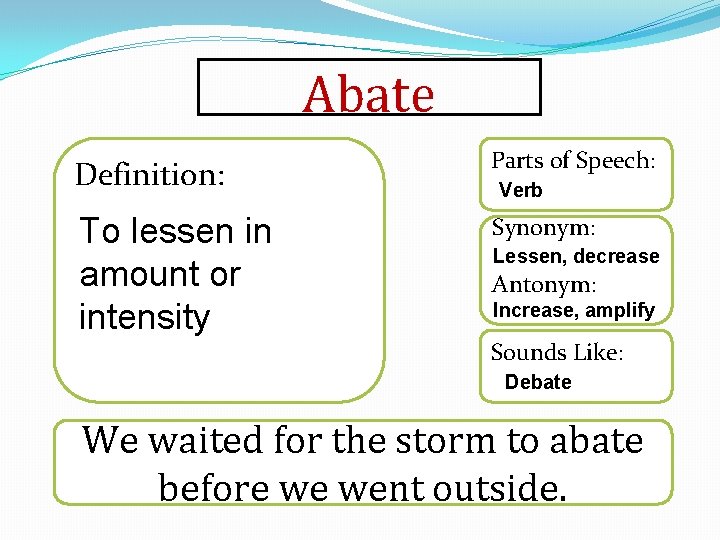 Abate Definition: Parts of Speech: To lessen in amount or intensity Synonym: Verb Lessen,