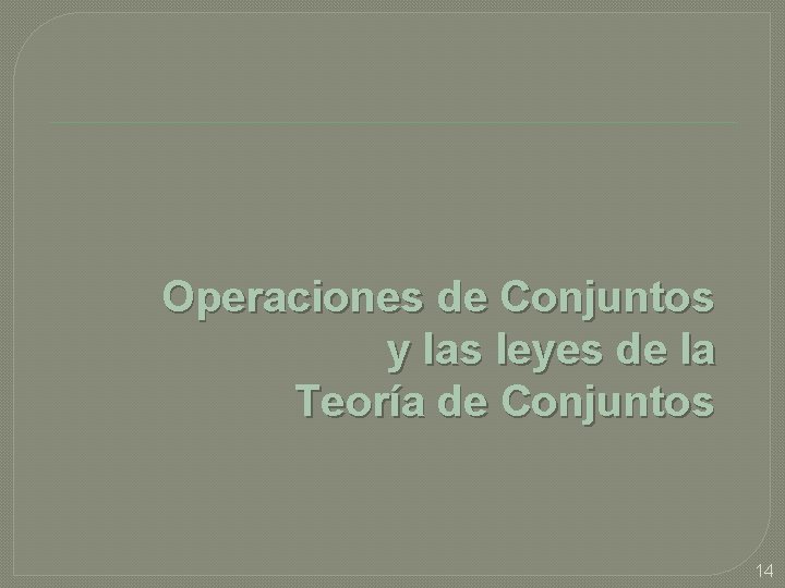Operaciones de Conjuntos y las leyes de la Teoría de Conjuntos 14 Operaciones de Conjuntos y las leyes de la Teoría de Conjuntos 14