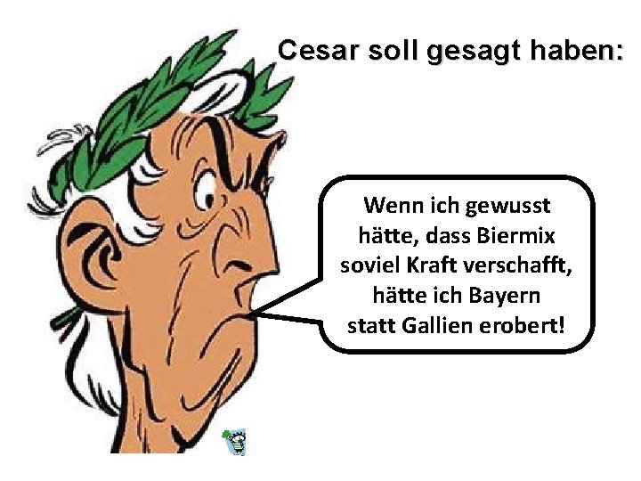 Cesar soll gesagt haben: Wenn ich gewusst hätte, dass Biermix soviel Kraft verschafft, hätte