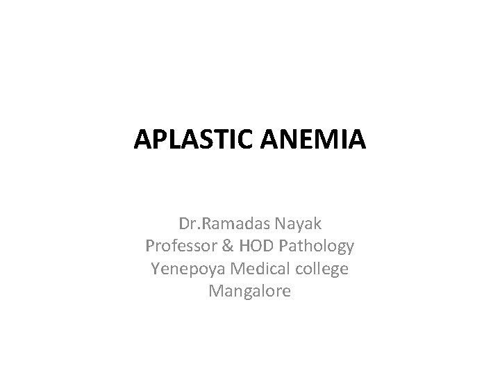 APLASTIC ANEMIA Dr. Ramadas Nayak Professor & HOD Pathology Yenepoya Medical college Mangalore 