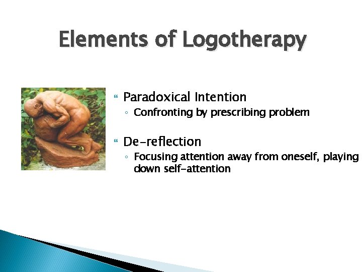 Elements of Logotherapy Paradoxical Intention ◦ Confronting by prescribing problem De-reflection ◦ Focusing attention