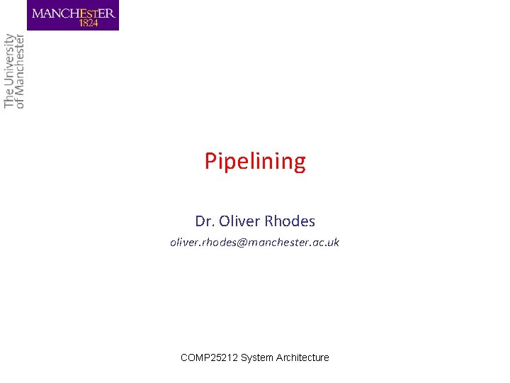 Pipelining Dr. Oliver Rhodes oliver. rhodes@manchester. ac. uk COMP 25212 System Architecture 