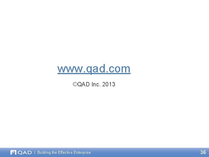 www. qad. com ©QAD Inc. 2013 | Building the Effective Enterprise 36 
