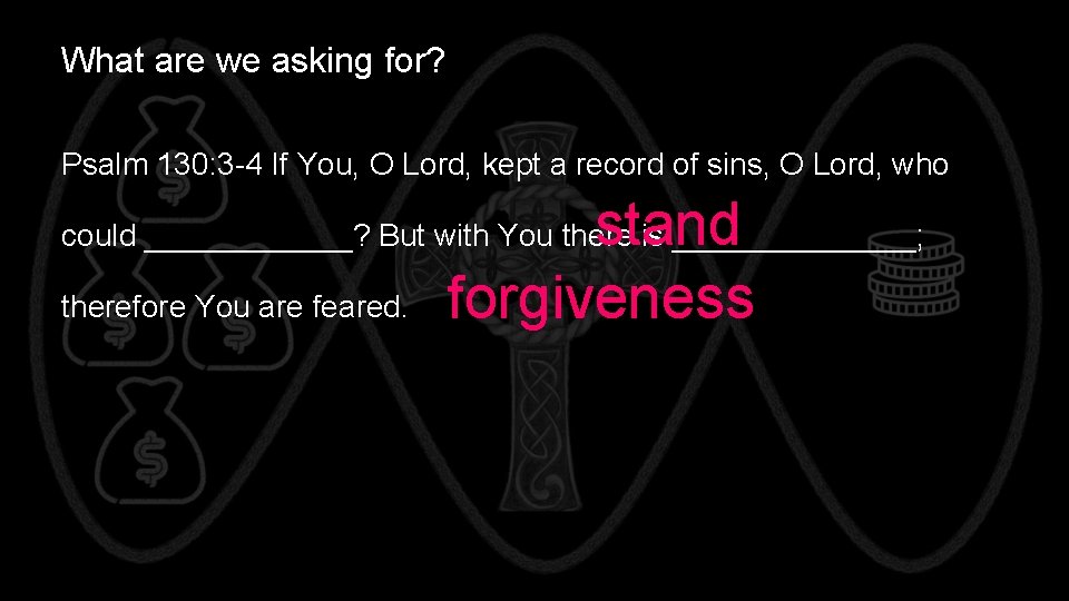 What are we asking for? Psalm 130: 3 -4 If You, O Lord, kept