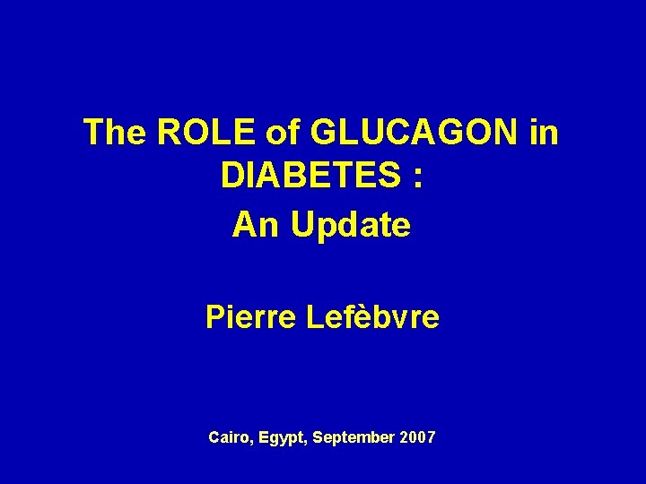 The ROLE of GLUCAGON in DIABETES : An Update Pierre Lefèbvre Cairo, Egypt, September