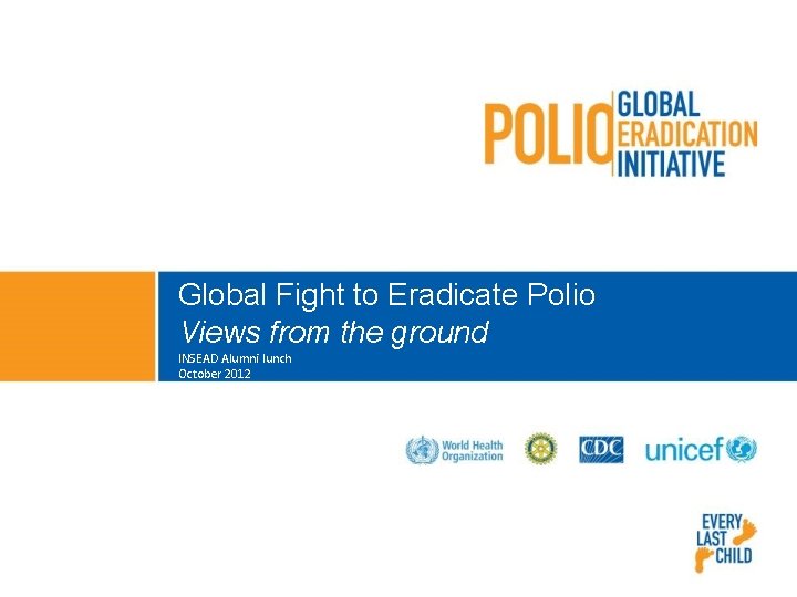 Global Fight to Eradicate Polio Views from the ground INSEAD Alumni lunch October 2012