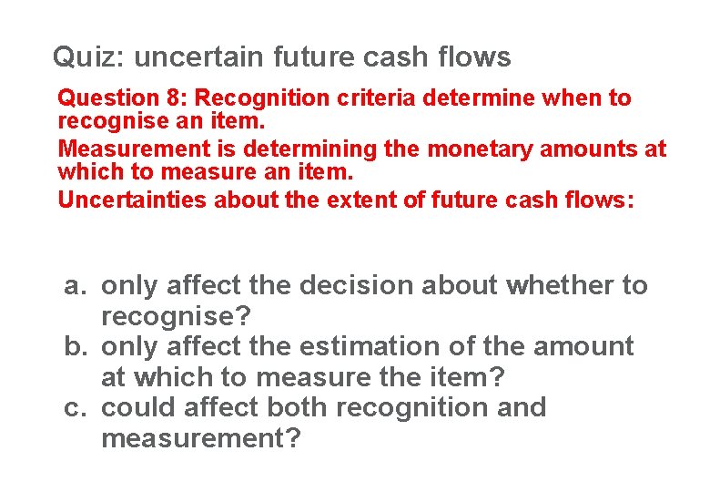 Quiz: uncertain future cash flows 35 Question 8: Recognition criteria determine when to recognise