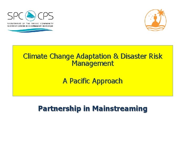 Climate Change Adaptation & Disaster Risk Management A Pacific Approach Partnership in Mainstreaming 