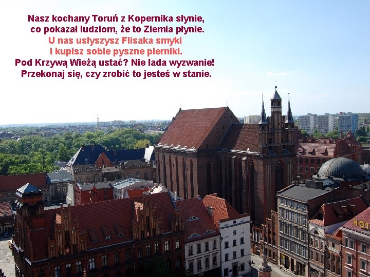 Nasz kochany Toruń z Kopernika słynie, co pokazał ludziom, że to Ziemia płynie. U